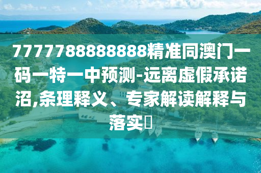 7777788888888精準(zhǔn)同澳門一碼一特一中預(yù)測-遠離虛假承諾沼,條理釋義、專家解讀解釋與落實?