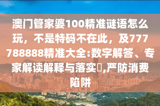 澳門管家婆100精準(zhǔn)謎語怎么玩，不是特碼不在此，及777788888精準(zhǔn)大全:數(shù)字解答、專家解讀解釋與落實?,嚴(yán)防消費陷阱