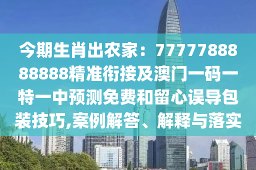 今期生肖出農(nóng)家：7777788888888精準(zhǔn)銜接及澳門一碼一特一中預(yù)測免費和留心誤導(dǎo)包裝技巧,案例解答、解釋與落實