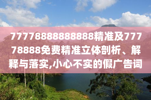 77778888888888精準(zhǔn)及77778888免費精準(zhǔn)立體剖析、解釋與落實,小心不實的假廣告詞