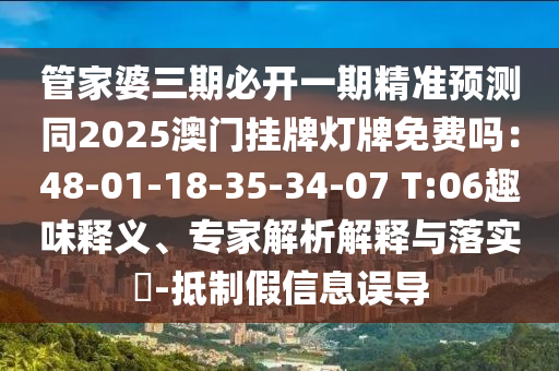 管家婆三期必開一期精準(zhǔn)預(yù)測同2025澳門掛牌燈牌免費嗎：48-01-18-35-34-07 T:06趣味釋義、專家解析解釋與落實?-抵制假信息誤導(dǎo)