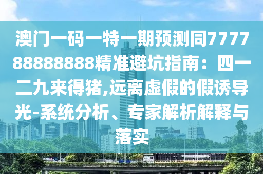 澳門一碼一特一期預(yù)測同777788888888精準(zhǔn)避坑指南：四一二九來得豬,遠(yuǎn)離虛假的假誘導(dǎo)光-系統(tǒng)分析、專家解析解釋與落實(shí)