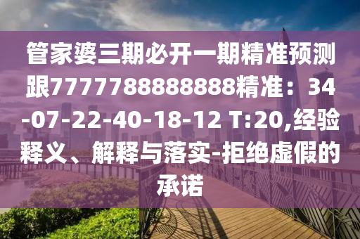 管家婆三期必開一期精準(zhǔn)預(yù)測跟7777788888888精準(zhǔn)：34-07-22-40-18-12 T:20,經(jīng)驗(yàn)釋義、解釋與落實(shí)-拒絕虛假的承諾