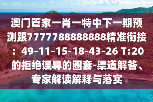 澳門(mén)管家一肖一特中下一期預(yù)測(cè)跟7777788888888精準(zhǔn)銜接：49-11-15-18-43-26 T:20的拒絕誤導(dǎo)的圈套-渠道解答、專家解讀解釋與落實(shí)
