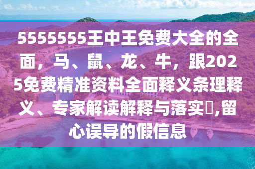 5555555王中王免費(fèi)大全的全面，馬、鼠、龍、牛，跟2025免費(fèi)精準(zhǔn)資料全面釋義條理釋義、專家解讀解釋與落實(shí)?,留心誤導(dǎo)的假信息