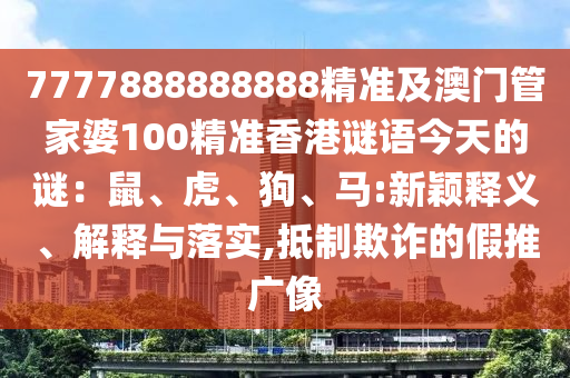 7777888888888精準(zhǔn)及澳門(mén)管家婆100精準(zhǔn)香港謎語(yǔ)今天的謎：鼠、虎、狗、馬:新穎釋義、解釋與落實(shí),抵制欺詐的假推廣像