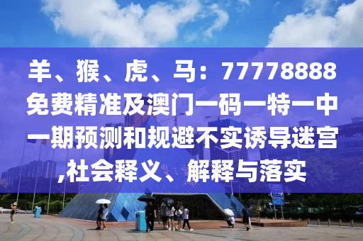 羊、猴、虎、馬：77778888免費(fèi)精準(zhǔn)及澳門(mén)一碼一特一中一期預(yù)測(cè)和規(guī)避不實(shí)誘導(dǎo)迷宮,社會(huì)釋義、解釋與落實(shí)