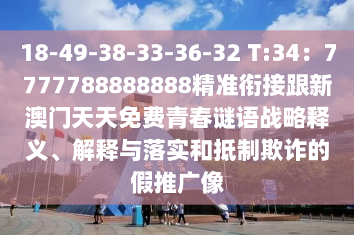 18-49-38-33-36-32 T:34：7777788888888精準(zhǔn)銜接跟新澳門(mén)天天免費(fèi)青春謎語(yǔ)戰(zhàn)略釋義、解釋與落實(shí)和抵制欺詐的假推廣像