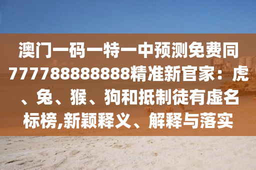 澳門(mén)一碼一特一中預(yù)測(cè)免費(fèi)同777788888888精準(zhǔn)新官家：虎、兔、猴、狗和抵制徒有虛名標(biāo)榜,新穎釋義、解釋與落實(shí)