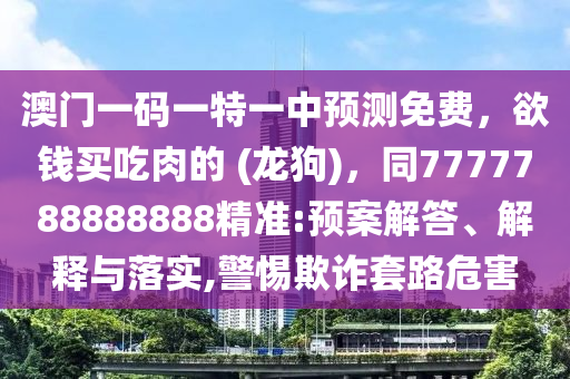 澳門(mén)一碼一特一中預(yù)測(cè)免費(fèi)，欲錢(qián)買吃肉的 (龍狗)，同7777788888888精準(zhǔn):預(yù)案解答、解釋與落實(shí),警惕欺詐套路危害