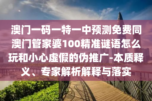 澳門(mén)一碼一特一中預(yù)測(cè)免費(fèi)同澳門(mén)管家婆100精準(zhǔn)謎語(yǔ)怎么玩和小心虛假的偽推廣-本質(zhì)釋義、專家解析解釋與落實(shí)