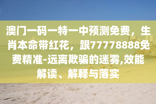 澳門(mén)一碼一特一中預(yù)測(cè)免費(fèi)，生肖本命帶紅花，跟77778888免費(fèi)精準(zhǔn)-遠(yuǎn)離欺騙的迷霧,效能解讀、解釋與落實(shí)