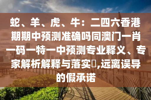 蛇、羊、虎、牛：二四六香港期期中預(yù)測(cè)準(zhǔn)確嗎同澳門(mén)一肖一碼一特一中預(yù)測(cè)專(zhuān)業(yè)釋義、專(zhuān)家解析解釋與落實(shí)?,遠(yuǎn)離誤導(dǎo)的假承諾
