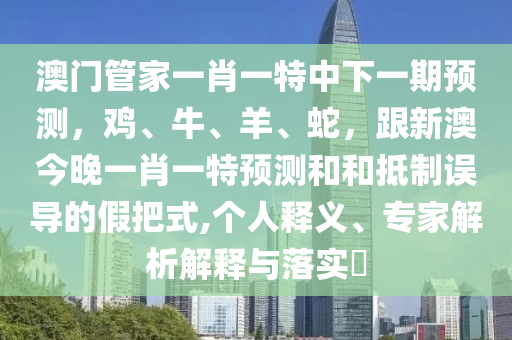 澳門管家一肖一特中下一期預(yù)測，雞、牛、羊、蛇，跟新澳今晚一肖一特預(yù)測和和抵制誤導(dǎo)的假把式,個(gè)人釋義、專家解析解釋與落實(shí)?