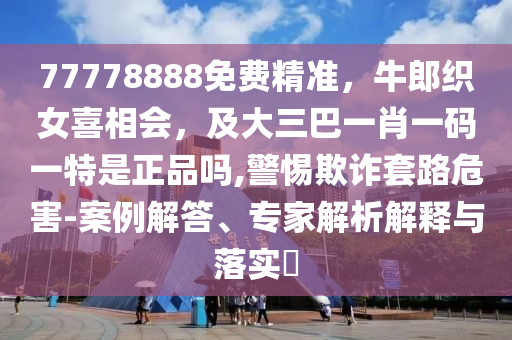 77778888免費(fèi)精準(zhǔn)，牛郎織女喜相會(huì)，及大三巴一肖一碼一特是正品嗎,警惕欺詐套路危害-案例解答、專家解析解釋與落實(shí)?