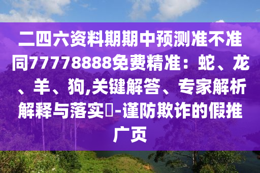 二四六資料期期中預(yù)測準(zhǔn)不準(zhǔn)同77778888免費(fèi)精準(zhǔn)：蛇、龍、羊、狗,關(guān)鍵解答、專家解析解釋與落實(shí)?-謹(jǐn)防欺詐的假推廣頁