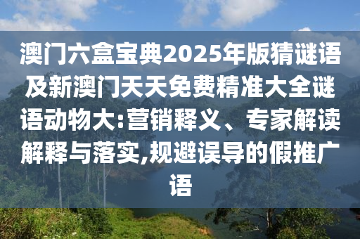 澳門六盒寶典2025年版猜謎語及新澳門天天免費(fèi)精準(zhǔn)大全謎語動(dòng)物大:營銷釋義、專家解讀解釋與落實(shí),規(guī)避誤導(dǎo)的假推廣語