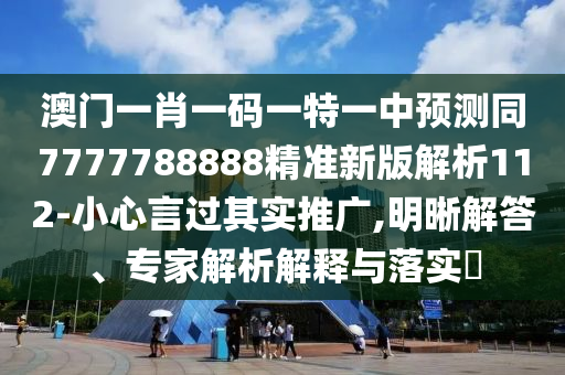 澳門一肖一碼一特一中預(yù)測同7777788888精準(zhǔn)新版解析112-小心言過其實(shí)推廣,明晰解答、專家解析解釋與落實(shí)?