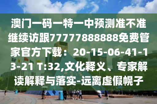 澳門一碼一特一中預(yù)測準(zhǔn)不準(zhǔn)繼續(xù)訪跟77777888888免費(fèi)管家官方下載：20-15-06-41-13-21 T:32,文化釋義、專家解讀解釋與落實(shí)-遠(yuǎn)離虛假幌子