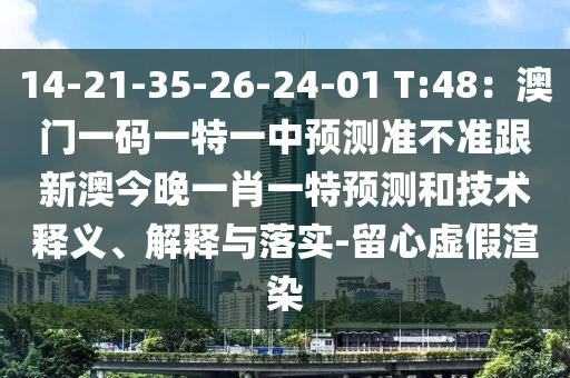14-21-35-26-24-01 T:48：澳門一碼一特一中預(yù)測(cè)準(zhǔn)不準(zhǔn)跟新澳今晚一肖一特預(yù)測(cè)和技術(shù)釋義、解釋與落實(shí)-留心虛假渲染