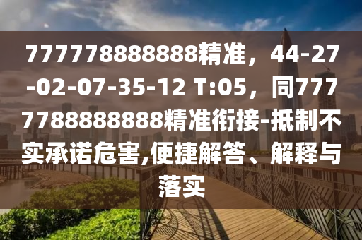 777778888888精準(zhǔn)，44-27-02-07-35-12 T:05，同7777788888888精準(zhǔn)銜接-抵制不實(shí)承諾危害,便捷解答、解釋與落實(shí)