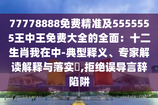 77778888免費(fèi)精準(zhǔn)及5555555王中王免費(fèi)大全的全面：十二生肖我在中-典型釋義、專家解讀解釋與落實(shí)?,拒絕誤導(dǎo)言辭陷阱