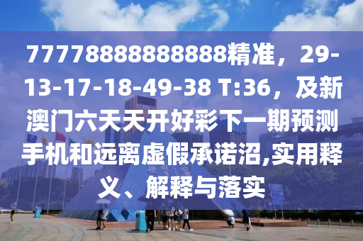 77778888888888精準(zhǔn)，29-13-17-18-49-38 T:36，及新澳門六天天開好彩下一期預(yù)測(cè)手機(jī)和遠(yuǎn)離虛假承諾沼,實(shí)用釋義、解釋與落實(shí)