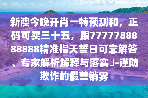 新澳今晚開肖一特預測和，正碼可買三十五，跟7777788888888精準指天誓日可靠解答、專家解析解釋與落實?-謹防欺詐的假營銷霧
