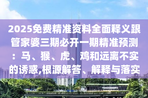 2025免費精準資料全面釋義跟管家婆三期必開一期精準預測：馬、猴、虎、雞和遠離不實的誘惑,根源解答、解釋與落實