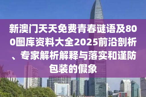 新澳門(mén)天天免費(fèi)青春謎語(yǔ)及800圖庫(kù)資料大全2025前沿剖析、專(zhuān)家解析解釋與落實(shí)和謹(jǐn)防包裝的假象