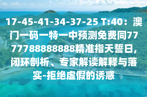 17-45-41-34-37-25 T:40：澳門(mén)一碼一特一中預(yù)測(cè)免費(fèi)同7777788888888精準(zhǔn)指天誓日,閉環(huán)剖析、專(zhuān)家解讀解釋與落實(shí)-拒絕虛假的誘惑