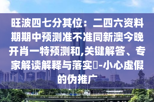 旺波四七分其位：二四六資料期期中預(yù)測(cè)準(zhǔn)不準(zhǔn)同新澳今晚開(kāi)肖一特預(yù)測(cè)和,關(guān)鍵解答、專(zhuān)家解讀解釋與落實(shí)?-小心虛假的偽推廣