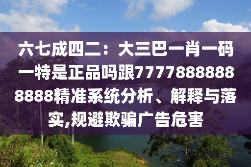 六七成四二：大三巴一肖一碼一特是正品嗎跟77778888888888精準(zhǔn)系統(tǒng)分析、解釋與落實(shí),規(guī)避欺騙廣告危害