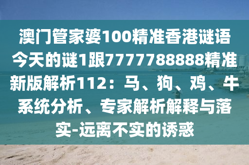 澳門(mén)管家婆100精準(zhǔn)香港謎語(yǔ)今天的謎1跟7777788888精準(zhǔn)新版解析112：馬、狗、雞、牛系統(tǒng)分析、專(zhuān)家解析解釋與落實(shí)-遠(yuǎn)離不實(shí)的誘惑