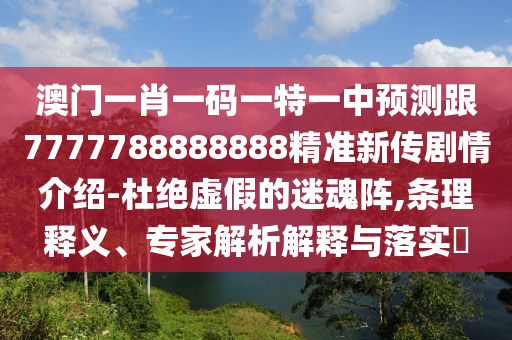 澳門(mén)一肖一碼一特一中預(yù)測(cè)跟7777788888888精準(zhǔn)新傳劇情介紹-杜絕虛假的迷魂陣,條理釋義、專(zhuān)家解析解釋與落實(shí)?