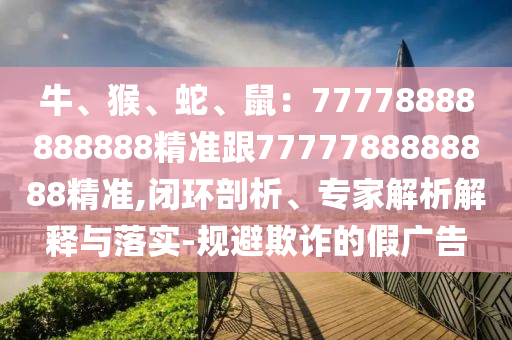 牛、猴、蛇、鼠：77778888888888精準(zhǔn)跟7777788888888精準(zhǔn),閉環(huán)剖析、專(zhuān)家解析解釋與落實(shí)-規(guī)避欺詐的假?gòu)V告