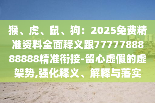 猴、虎、鼠、狗：2025免費(fèi)精準(zhǔn)資料全面釋義跟7777788888888精準(zhǔn)銜接-留心虛假的虛架勢(shì),強(qiáng)化釋義、解釋與落實(shí)