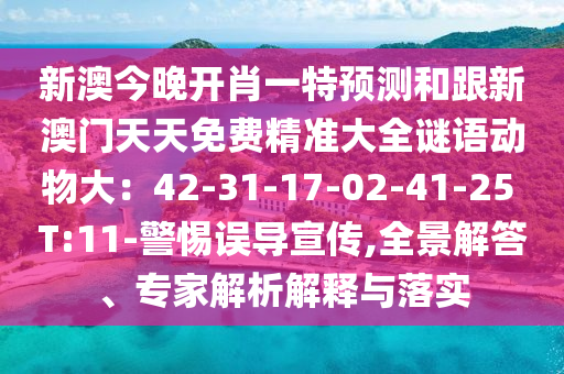 新澳今晚開肖一特預(yù)測和跟新澳門天天免費(fèi)精準(zhǔn)大全謎語動物大：42-31-17-02-41-25 T:11-警惕誤導(dǎo)宣傳,全景解答、專家解析解釋與落實(shí)