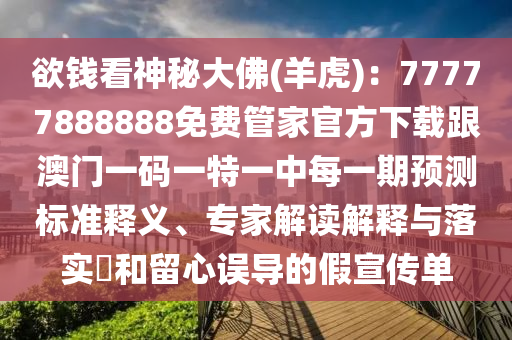 欲錢看神秘大佛(羊虎)：77777888888免費(fèi)管家官方下載跟澳門一碼一特一中每一期預(yù)測標(biāo)準(zhǔn)釋義、專家解讀解釋與落實(shí)?和留心誤導(dǎo)的假宣傳單
