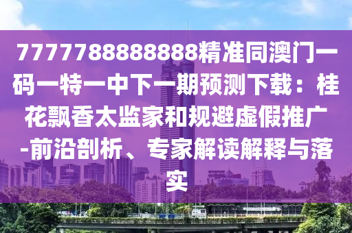 7777788888888精準(zhǔn)同澳門一碼一特一中下一期預(yù)測下載：桂花飄香太監(jiān)家和規(guī)避虛假推廣-前沿剖析、專家解讀解釋與落實