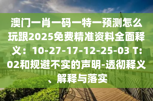 澳門一肖一碼一特一預(yù)測怎么玩跟2025免費精準(zhǔn)資料全面釋義：10-27-17-12-25-03 T:02和規(guī)避不實的聲明-透徹釋義、解釋與落實