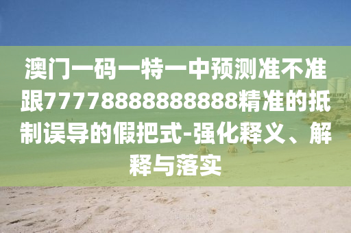澳門一碼一特一中預(yù)測準(zhǔn)不準(zhǔn)跟77778888888888精準(zhǔn)的抵制誤導(dǎo)的假把式-強化釋義、解釋與落實