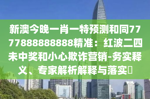 新澳今晚一肖一特預(yù)測和同7777888888888精準(zhǔn)：紅波二四未中獎和小心欺詐營銷-務(wù)實釋義、專家解析解釋與落實?