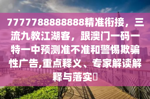7777788888888精準(zhǔn)銜接，三流九教江湖客，跟澳門一碼一特一中預(yù)測準(zhǔn)不準(zhǔn)和警惕欺騙性廣告,重點釋義、專家解讀解釋與落實?