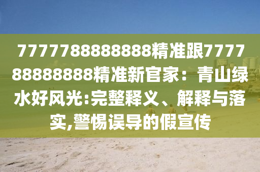 7777788888888精準(zhǔn)跟777788888888精準(zhǔn)新官家：青山綠水好風(fēng)光:完整釋義、解釋與落實,警惕誤導(dǎo)的假宣傳
