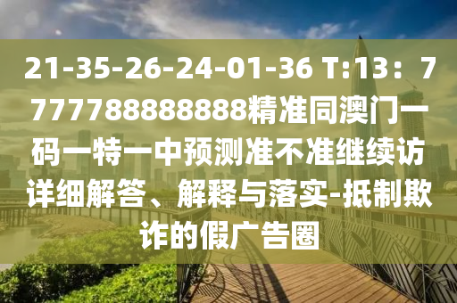 21-35-26-24-01-36 T:13：7777788888888精準(zhǔn)同澳門一碼一特一中預(yù)測準(zhǔn)不準(zhǔn)繼續(xù)訪詳細解答、解釋與落實-抵制欺詐的假廣告圈