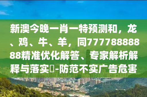 新澳今晚一肖一特預(yù)測(cè)和，龍、雞、牛、羊，同77778888888精準(zhǔn)優(yōu)化解答、專家解析解釋與落實(shí)?-防范不實(shí)廣告危害