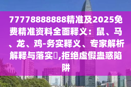 77778888888精準(zhǔn)及2025免費(fèi)精準(zhǔn)資料全面釋義：鼠、馬、龍、雞-務(wù)實(shí)釋義、專家解析解釋與落實(shí)?,拒絕虛假蠱惑陷阱