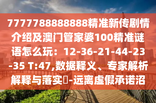 7777788888888精準(zhǔn)新傳劇情介紹及澳門管家婆100精準(zhǔn)謎語(yǔ)怎么玩：12-36-21-44-23-35 T:47,數(shù)據(jù)釋義、專家解析解釋與落實(shí)?-遠(yuǎn)離虛假承諾沼