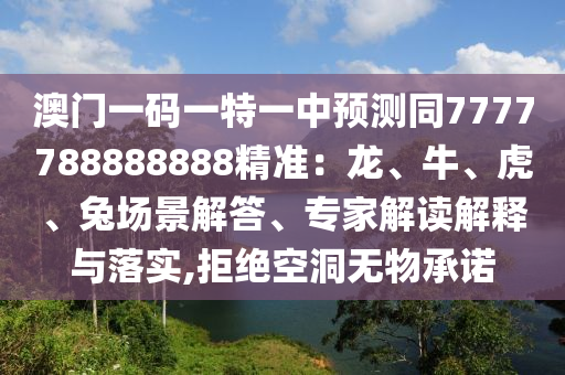 澳門一碼一特一中預(yù)測(cè)同7777788888888精準(zhǔn)：龍、牛、虎、兔場(chǎng)景解答、專家解讀解釋與落實(shí),拒絕空洞無(wú)物承諾